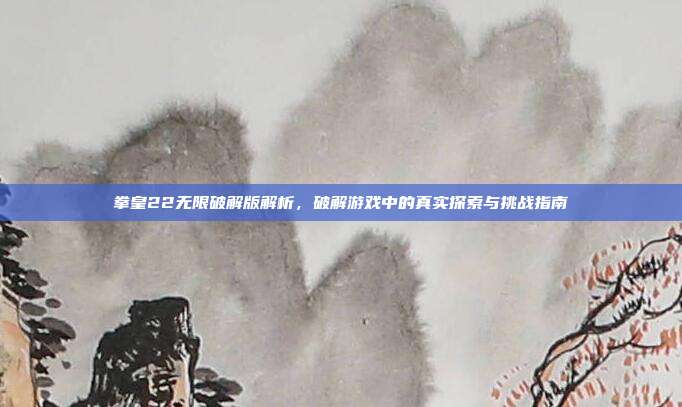 拳皇22无限破解版解析,破解游戏中的真实探索与挑战指南