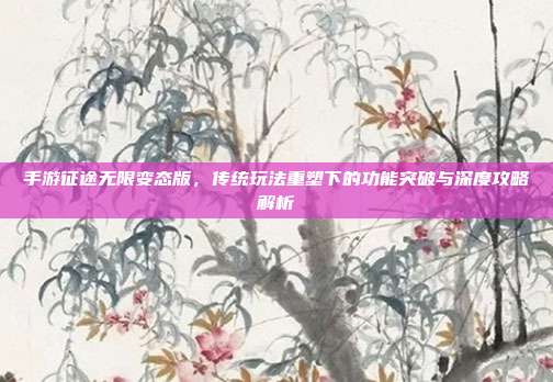 手游征途无限变态版,传统玩法重塑下的功能突破与深度攻略解析