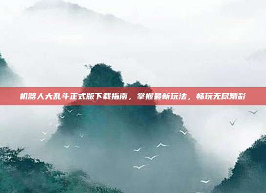 机器人大乱斗正式版下载指南,掌握最新玩法,畅玩无尽精彩