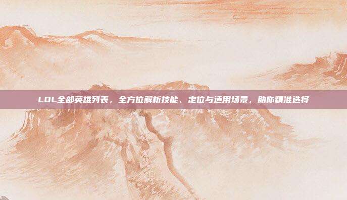LOL全部英雄列表，全方位解析技能、定位与适用场景，助你精准选将