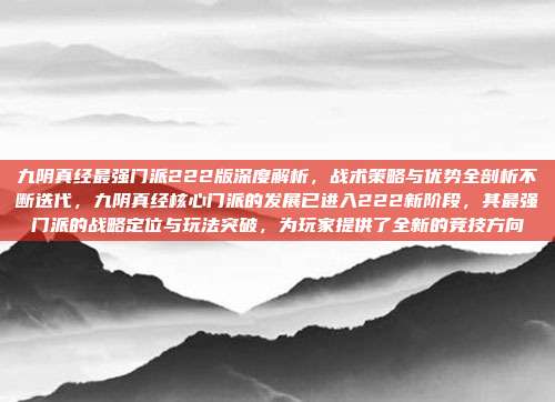 九阴真经最强门派222版深度解析，战术策略与优势全剖析不断迭代，九阴真经核心门派的发展已进入222新阶段，其最强门派的战略定位与玩法突破，为玩家提供了全新的竞技方向