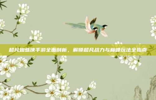 超凡蜘蛛侠手游全面剖析，解锁超凡战力与巅峰玩法全指南