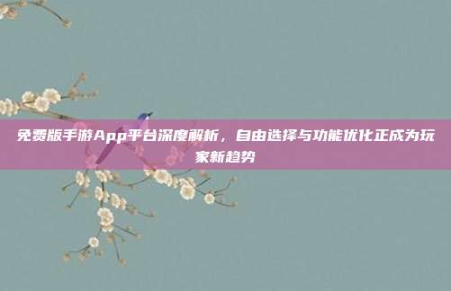 免费版手游App平台深度解析，自由选择与功能优化正成为玩家新趋势