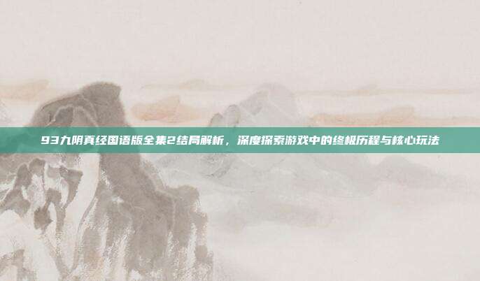 93九阴真经国语版全集2结局解析,深度探索游戏中的终极历程与核心玩法