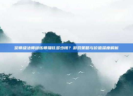 宗师级法师训练师瑞兹多少钱?游戏策略与价值深度解析