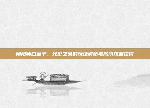 阴阳师白童子,光影之象的玩法解析与高阶攻略指南