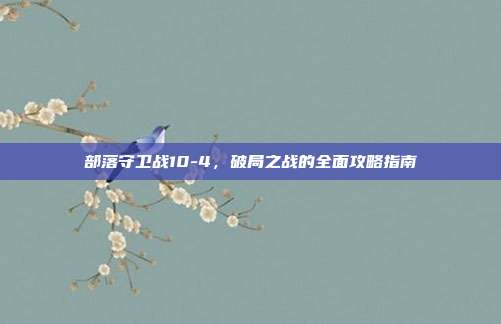 部落守卫战10-4，破局之战的全面攻略指南