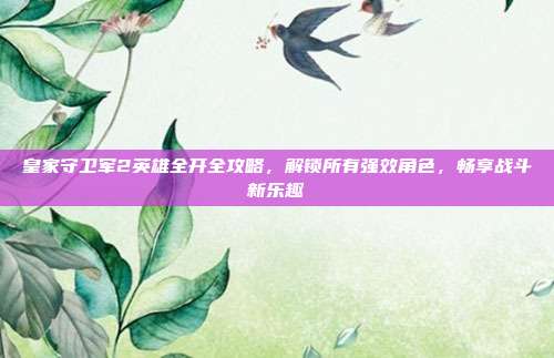皇家守卫军2英雄全开全攻略，解锁所有强效角色，畅享战斗新乐趣