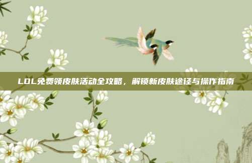 LOL免费领皮肤活动全攻略,解锁新皮肤途径与操作指南