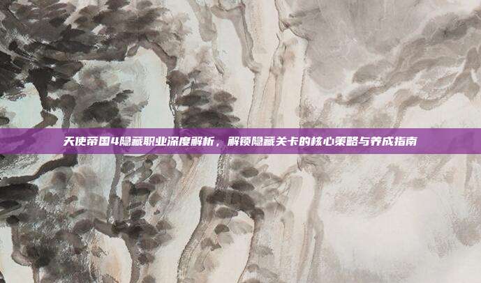 天使帝国4隐藏职业深度解析,解锁隐藏关卡的核心策略与养成指南