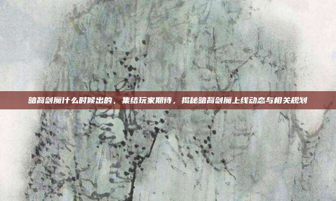 暗裔剑魔什么时候出的,集结玩家期待,揭秘暗裔剑魔上线动态与相关规划