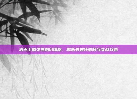 洛克王国灵息帕尔探秘，解析其独特机制与实战攻略