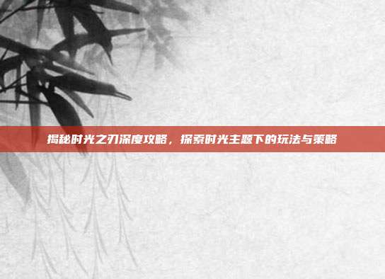 揭秘时光之刃深度攻略,探索时光主题下的玩法与策略