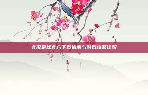 实况足球官方下载指南与游戏攻略详解