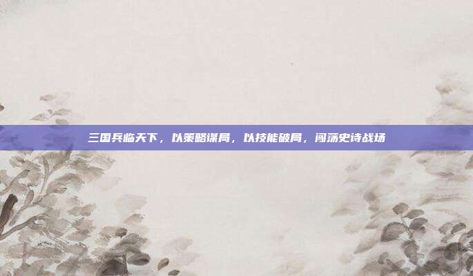 三国兵临天下,以策略谋局,以技能破局,闯荡史诗战场