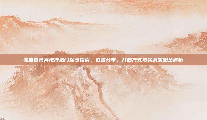 联盟暮光高地传送门探寻指南，位置分布、开启方式与实战策略全解析