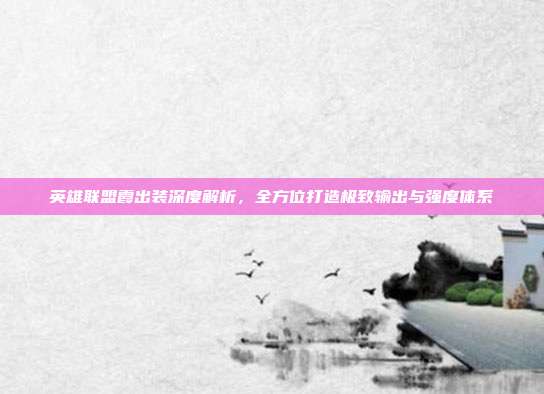 英雄联盟霞出装深度解析,全方位打造极致输出与强度体系