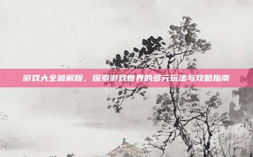 游戏大全破解版,探索游戏世界的多元玩法与攻略指南