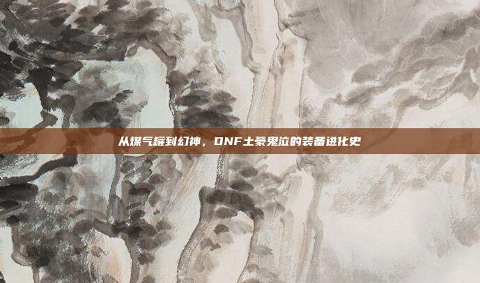从煤气罐到幻神，DNF土豪鬼泣的装备进化史