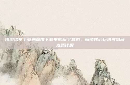 侠盗猎车手罪恶都市下载电脑版全攻略,解锁核心玩法与隐藏攻略详解