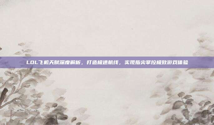 LOL飞机天赋深度解析,打造极速航线,实现指尖掌控极致游戏体验