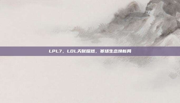 LPL7，LDL天赋耀然，赛场生态焕新局
