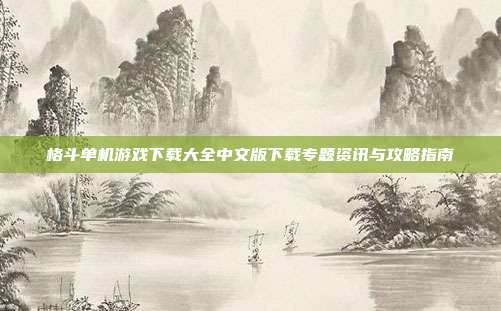 格斗单机游戏下载大全中文版下载专题资讯与攻略指南