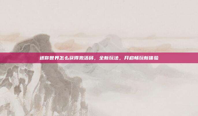 迷你世界怎么获得激活码,全新玩法,开启畅玩新体验