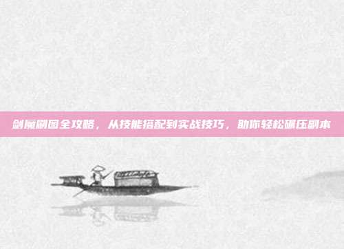 剑魔刷图全攻略，从技能搭配到实战技巧，助你轻松碾压副本