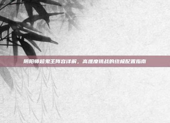 阴阳师超鬼王阵容详解,高难度挑战的终极配置指南