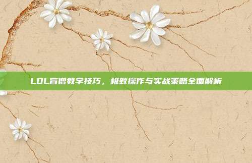 LOL盲僧教学技巧,极致操作与实战策略全面解析