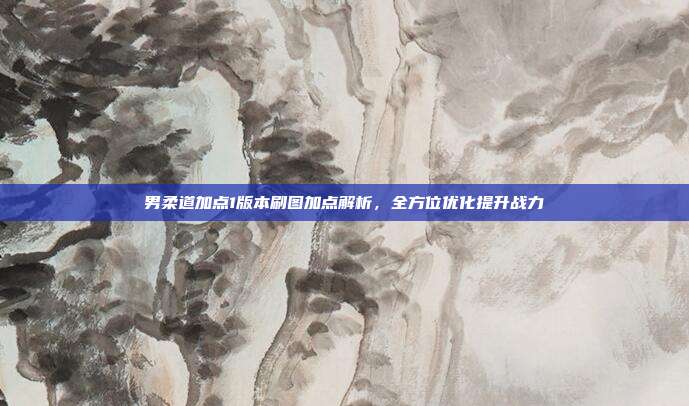 男柔道加点1版本刷图加点解析,全方位优化提升战力
