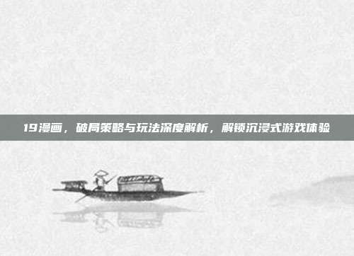 19漫画，破局策略与玩法深度解析，解锁沉浸式游戏体验