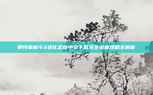 奥特曼格斗3进化正版中文下载及全维度攻略全解析