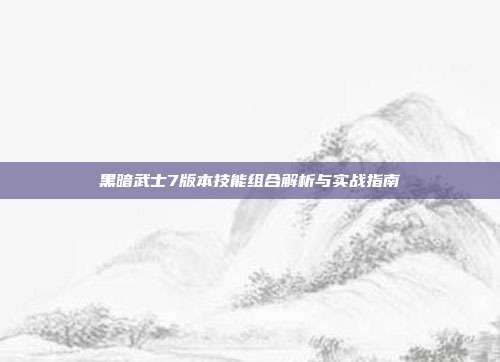 黑暗武士7版本技能组合解析与实战指南