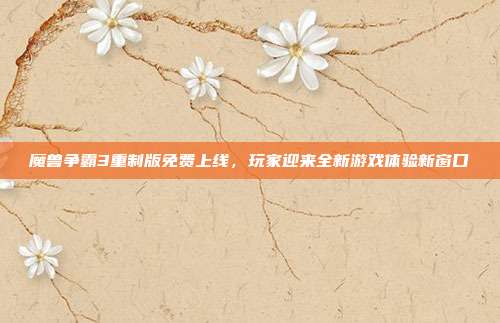 魔兽争霸3重制版免费上线,玩家迎来全新游戏体验新窗口