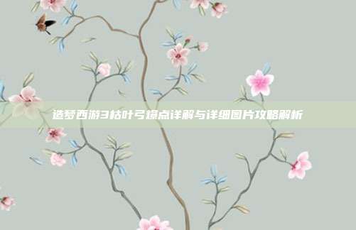 造梦西游3枯叶弓爆点详解与详细图片攻略解析