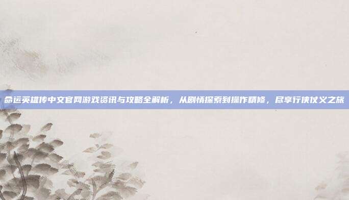 命运英雄传中文官网游戏资讯与攻略全解析,从剧情探索到操作精修,尽享行侠仗义之旅