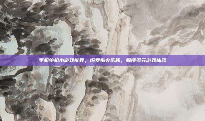 手机单机小游戏推荐,探索指尖乐趣,解锁多元游戏体验