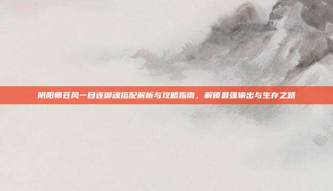 阴阳师苍风一目连御魂搭配解析与攻略指南,解锁最强输出与生存之路