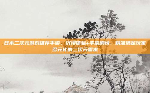 日本二次元游戏推荐手游,沉浸体验+丰富剧情,精准满足玩家多元化的二次元需求