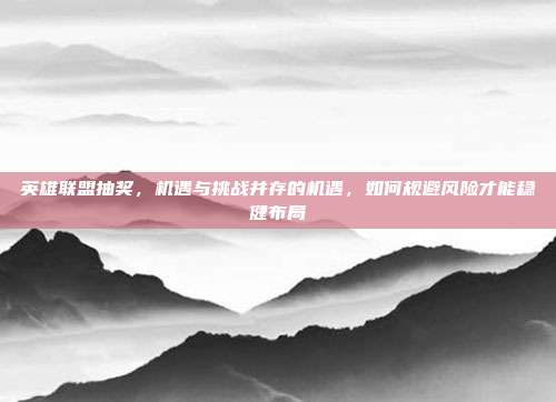 英雄联盟抽奖,机遇与挑战并存的机遇,如何规避风险才能稳健布局