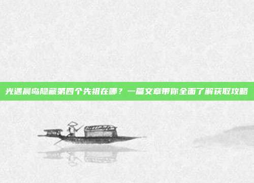 光遇晨岛隐藏第四个先祖在哪?一篇文章带你全面了解获取攻略