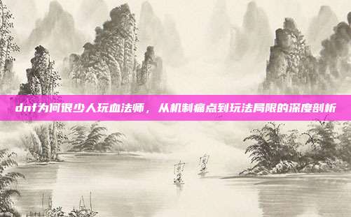 dnf为何很少人玩血法师，从机制痛点到玩法局限的深度剖析