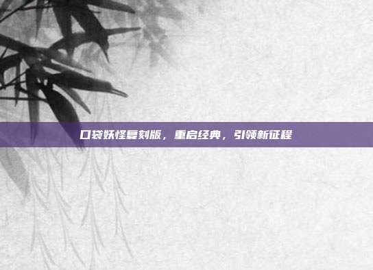 口袋妖怪复刻版，重启经典，引领新征程