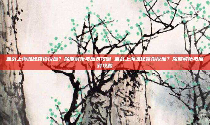 血战上海滩秘籍没反应？深度解析与应对攻略 血战上海滩秘籍没反应？深度解析与应对攻略