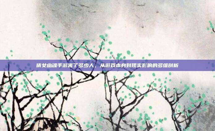 倩女幽魂手游害了多少人,从游戏本身到现实影响的多维剖析