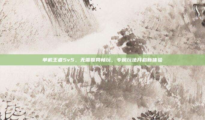 单机王者5v5，无需联网畅玩，专属玩法开启新体验