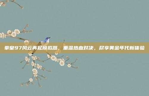 拳皇97风云再起模拟器,重温热血对决,尽享黄金年代新体验