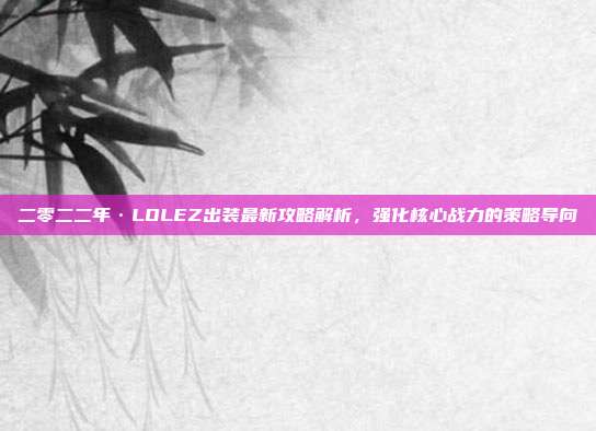 二零二二年·LOLEZ出装最新攻略解析,强化核心战力的策略导向
